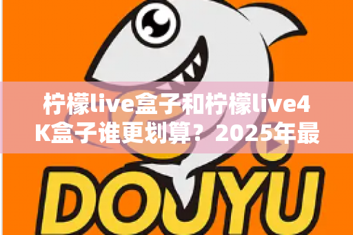 柠檬live盒子和柠檬live4K盒子谁更划算?2025年最全选购对比指南,看完不再纠结! 柠檬live盒子和柠檬live4K盒子谁更划算?2025年最全选购对比指南,看完不再纠结!