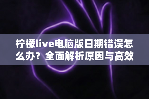 柠檬live电脑版日期错误怎么办?全面解析原因与高效解决方案,助你快速恢复正常使用 柠檬live电脑版日期错误怎么办?全面解析原因与高效解决方案,助你快速恢复正常使用
