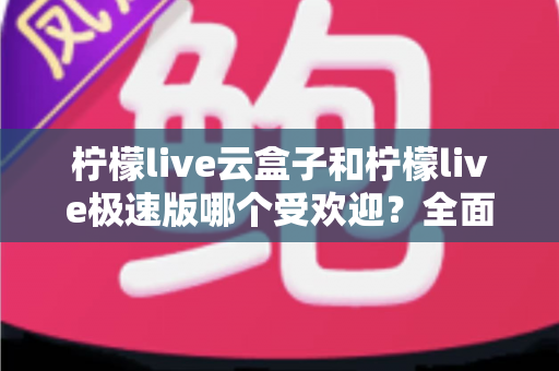 柠檬live云盒子和柠檬live极速版哪个受欢迎?全面对比评测帮你找到最适合的版本 柠檬live云盒子和柠檬live极速版哪个受欢迎?全面对比评测帮你找到最适合的版本
