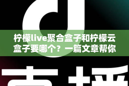 柠檬live聚合盒子和柠檬云盒子要哪个？一篇文章帮你做出明智选择