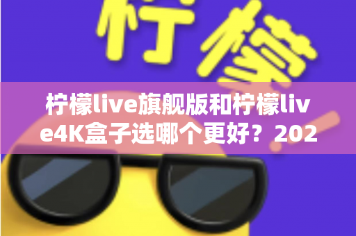 柠檬live旗舰版和柠檬live4K盒子选哪个更好?2025年最全选购指南帮你一次搞懂 柠檬live旗舰版和柠檬live4K盒子选哪个更好?2025年最全选购指南帮你一次搞懂
