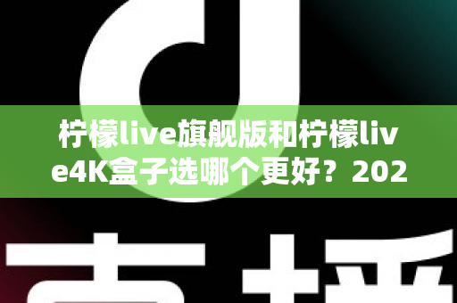 柠檬live旗舰版和柠檬live4K盒子选哪个更好?2025年最全选购指南帮你一次搞懂 柠檬live旗舰版和柠檬live4K盒子选哪个更好?2025年最全选购指南帮你一次搞懂