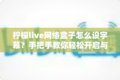 柠檬live网络盒子怎么设字幕？手把手教你轻松开启与自定义字幕功能，观看体验瞬间升级