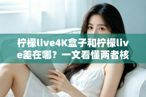 柠檬live4K盒子和柠檬live差在哪？一文看懂两者核心区别与选购指南