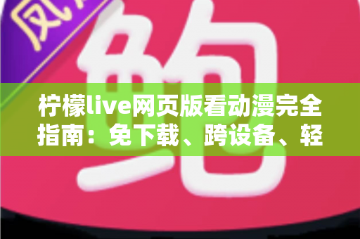 柠檬live网页版看动漫完全指南：免下载、跨设备、轻松畅享海量番剧的最佳观影方式