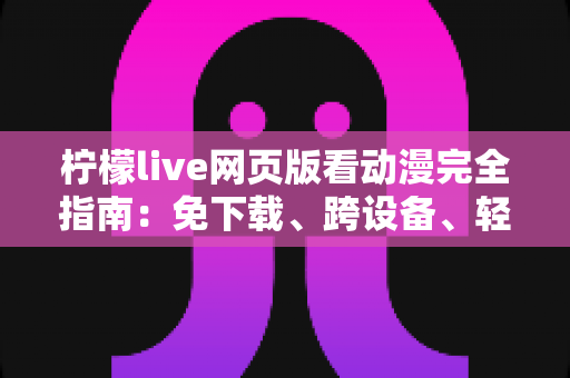 柠檬live网页版看动漫完全指南：免下载、跨设备、轻松畅享海量番剧的最佳观影方式