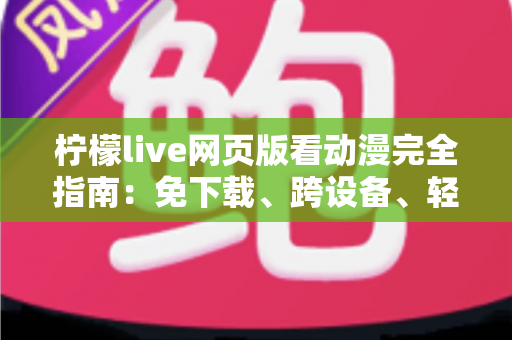 柠檬live网页版看动漫完全指南：免下载、跨设备、轻松畅享海量番剧的最佳观影方式