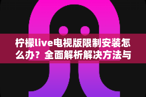 柠檬live电视版限制安装怎么办？全面解析解决方法与安装技巧