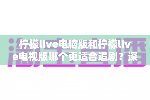 柠檬live电脑版和柠檬live电视版哪个更适合追剧?深度对比帮你选对追剧设备 柠檬live电脑版和柠檬live电视版哪个更适合追剧?深度对比帮你选对追剧设备
