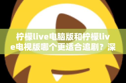 柠檬live电脑版和柠檬live电视版哪个更适合追剧?深度对比帮你选对追剧设备 柠檬live电脑版和柠檬live电视版哪个更适合追剧?深度对比帮你选对追剧设备