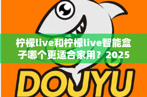 柠檬live和柠檬live智能盒子哪个更适合家用？2025年家庭用户深度选购指南