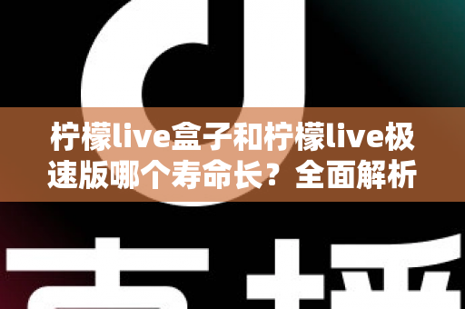 柠檬live盒子和柠檬live极速版哪个寿命长？全面解析两款版本的持久度差异与选择指南