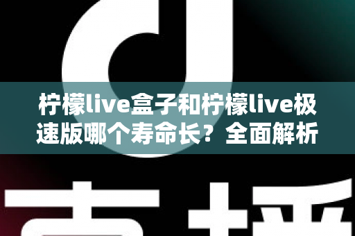 柠檬live盒子和柠檬live极速版哪个寿命长？全面解析两款版本的持久度差异与选择指南