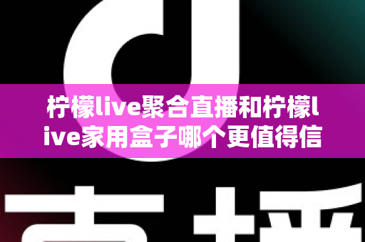 柠檬live聚合直播和柠檬live家用盒子哪个更值得信赖？五大维度深度对比助你安心选购