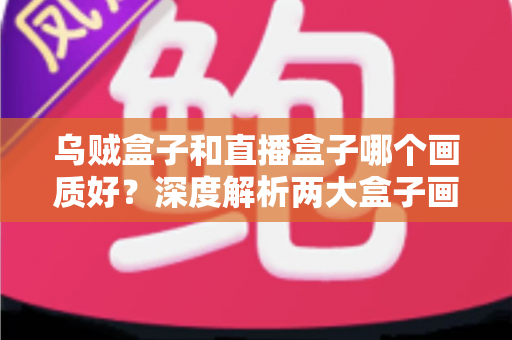 乌贼盒子和直播盒子哪个画质好?深度解析两大盒子画质差异与选购全攻略 乌贼盒子和直播盒子哪个画质好?深度解析两大盒子画质差异与选购全攻略
