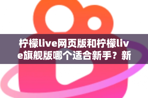 柠檬live网页版和柠檬live旗舰版哪个适合新手?新手入门全方位对比指南与实用选择攻略 柠檬live网页版和柠檬live旗舰版哪个适合新手?新手入门全方位对比指南与实用选择攻略
