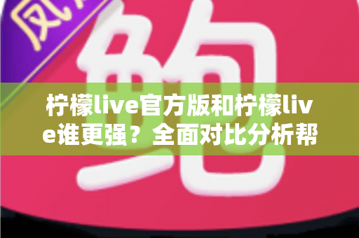 柠檬live官方版和柠檬live谁更强?全面对比分析帮你找到最佳选择 柠檬live官方版和柠檬live谁更强?全面对比分析帮你找到最佳选择