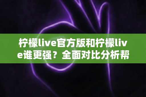 柠檬live官方版和柠檬live谁更强?全面对比分析帮你找到最佳选择 柠檬live官方版和柠檬live谁更强?全面对比分析帮你找到最佳选择