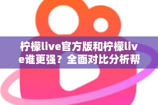 柠檬live官方版和柠檬live谁更强？全面对比分析帮你找到最佳选择