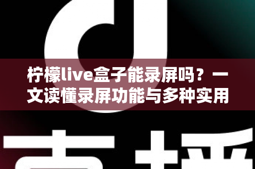 柠檬live盒子能录屏吗?一文读懂录屏功能与多种实用录制方案 柠檬live盒子能录屏吗?一文读懂录屏功能与多种实用录制方案