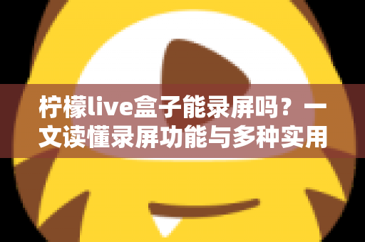 柠檬live盒子能录屏吗?一文读懂录屏功能与多种实用录制方案 柠檬live盒子能录屏吗?一文读懂录屏功能与多种实用录制方案