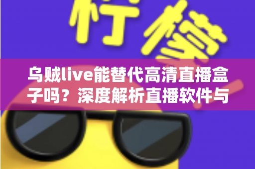 乌贼live能替代高清直播盒子吗？深度解析直播软件与硬件盒子的全面对比