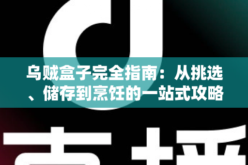 乌贼盒子完全指南：从挑选、储存到烹饪的一站式攻略，轻松解锁盒装乌贼的鲜味密码