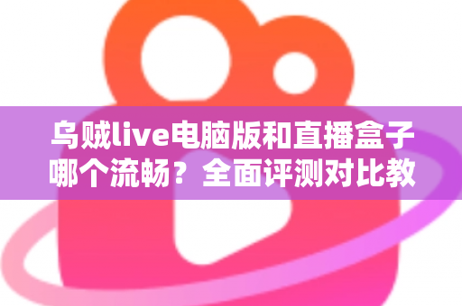 乌贼live电脑版和直播盒子哪个流畅?全面评测对比教你选出更顺畅的观看方案 乌贼live电脑版和直播盒子哪个流畅?全面评测对比教你选出更顺畅的观看方案