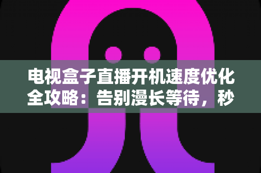 电视盒子直播开机速度优化全攻略：告别漫长等待，秒速开机畅享直播新体验