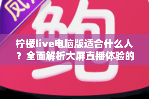 柠檬live电脑版适合什么人？全面解析大屏直播体验的最佳适用人群