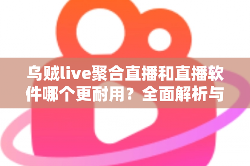 乌贼live聚合直播和直播软件哪个更耐用？全面解析与实用选择指南