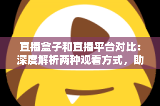 直播盒子和直播平台对比:深度解析两种观看方式,助你找到最适合的追剧神器 直播盒子和直播平台对比:深度解析两种观看方式,助你找到最适合的追剧神器