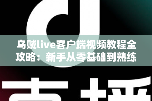 乌贼live客户端视频教程全攻略：新手从零基础到熟练操作的完整学习指南