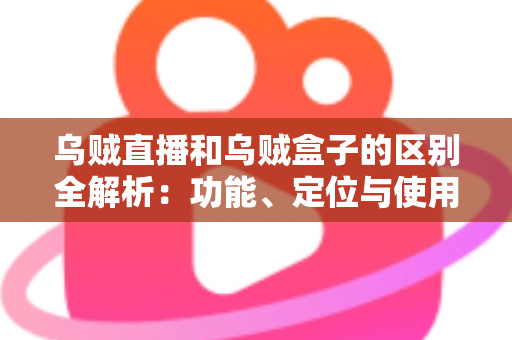 乌贼直播和乌贼盒子的区别全解析:功能、定位与使用场景一站式对比指南 乌贼直播和乌贼盒子的区别全解析:功能、定位与使用场景一站式对比指南