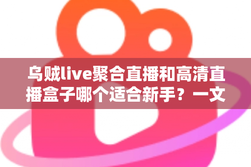 乌贼live聚合直播和高清直播盒子哪个适合新手？一文读懂两者差异与选择思路
