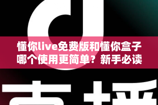 懂你live免费版和懂你盒子哪个使用更简单?新手必读的全方位上手体验对比指南 懂你live免费版和懂你盒子哪个使用更简单?新手必读的全方位上手体验对比指南