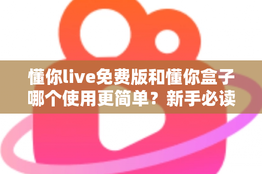 懂你live免费版和懂你盒子哪个使用更简单？新手必读的全方位上手体验对比指南