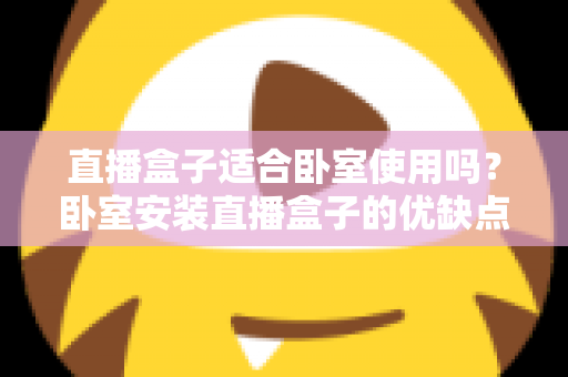 直播盒子适合卧室使用吗？卧室安装直播盒子的优缺点、选购技巧与健康使用全解析