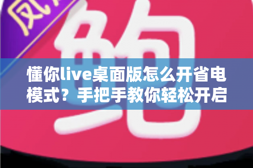 懂你live桌面版怎么开省电模式?手把手教你轻松开启省电模式,告别电量焦虑延长续航 懂你live桌面版怎么开省电模式?手把手教你轻松开启省电模式,告别电量焦虑延长续航
