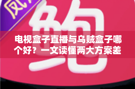 电视盒子直播与乌贼盒子哪个好?一文读懂两大方案差异,选对不踩坑 电视盒子直播与乌贼盒子哪个好?一文读懂两大方案差异,选对不踩坑