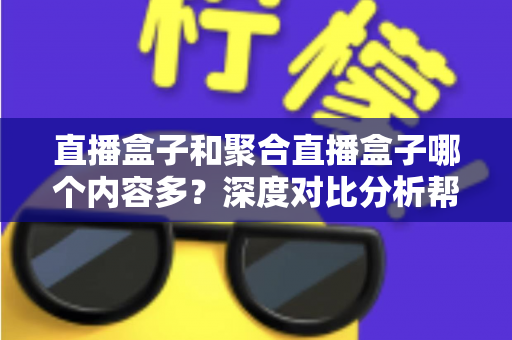直播盒子和聚合直播盒子哪个内容多？深度对比分析帮你选对观影设备