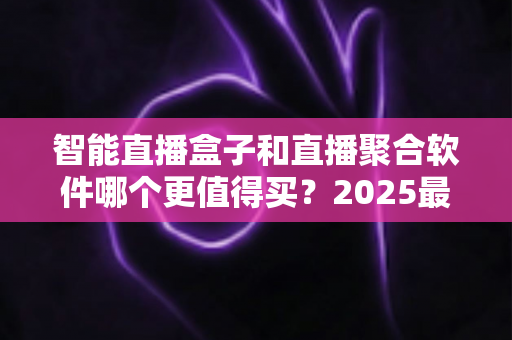 智能直播盒子和直播聚合软件哪个更值得买？2025最新深度对比选购指南，看完这篇不再纠结！