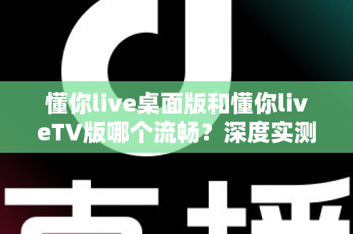 懂你live桌面版和懂你liveTV版哪个流畅?深度实测对比帮你选出最佳观看方案 懂你live桌面版和懂你liveTV版哪个流畅?深度实测对比帮你选出最佳观看方案