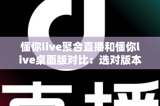 懂你live聚合直播和懂你live桌面版对比:选对版本,让追直播这件事更省心 懂你live聚合直播和懂你live桌面版对比:选对版本,让追直播这件事更省心