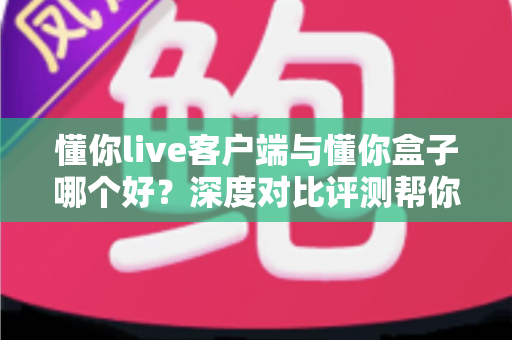 懂你live客户端与懂你盒子哪个好?深度对比评测帮你找到最合适的观影选择 懂你live客户端与懂你盒子哪个好?深度对比评测帮你找到最合适的观影选择
