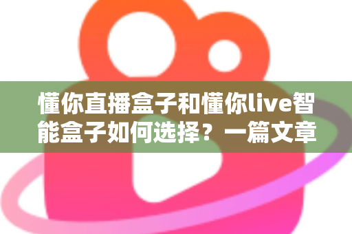 懂你直播盒子和懂你live智能盒子如何选择?一篇文章帮你彻底搞懂选购门道 懂你直播盒子和懂你live智能盒子如何选择?一篇文章帮你彻底搞懂选购门道