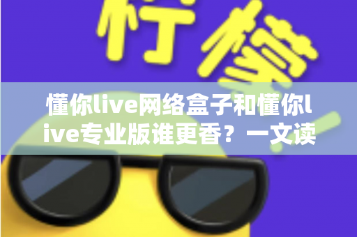 懂你live网络盒子和懂你live专业版谁更香?一文读懂两大版本差异与选购指南 懂你live网络盒子和懂你live专业版谁更香?一文读懂两大版本差异与选购指南