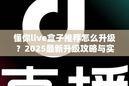 懂你live盒子推荐怎么升级?2025最新升级攻略与实用技巧全解析 懂你live盒子推荐怎么升级?2025最新升级攻略与实用技巧全解析