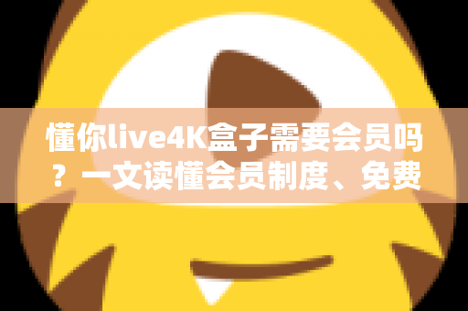懂你live4K盒子需要会员吗?一文读懂会员制度、免费内容与使用全攻略 懂你live4K盒子需要会员吗?一文读懂会员制度、免费内容与使用全攻略
