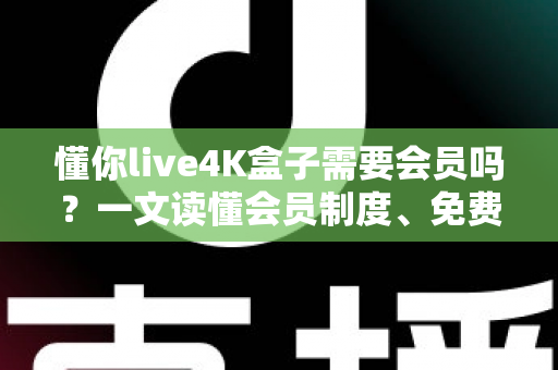 懂你live4K盒子需要会员吗?一文读懂会员制度、免费内容与使用全攻略 懂你live4K盒子需要会员吗?一文读懂会员制度、免费内容与使用全攻略